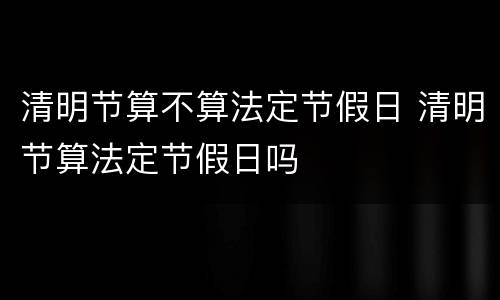 清明节算不算法定节假日 清明节算法定节假日吗