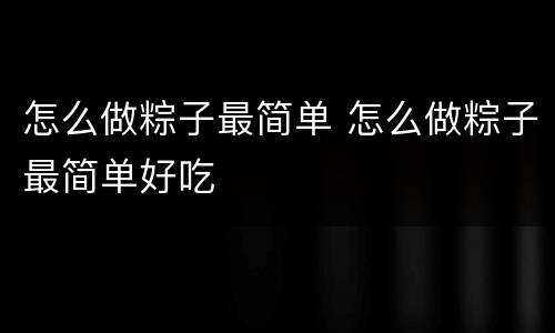 怎么做粽子最简单 怎么做粽子最简单好吃