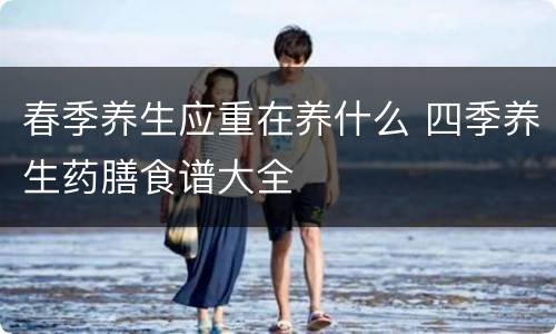 春季养生应重在养什么 四季养生药膳食谱大全