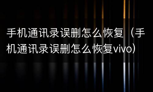 手机通讯录误删怎么恢复（手机通讯录误删怎么恢复vivo）
