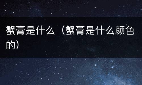 蟹膏是什么（蟹膏是什么颜色的）