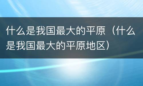 什么是我国最大的平原（什么是我国最大的平原地区）