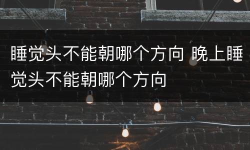 睡觉头不能朝哪个方向 晚上睡觉头不能朝哪个方向