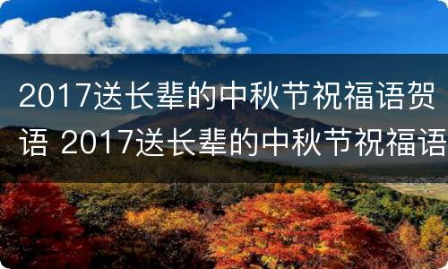 2017送长辈的中秋节祝福语贺语 2017送长辈的中秋节祝福语贺语怎么写
