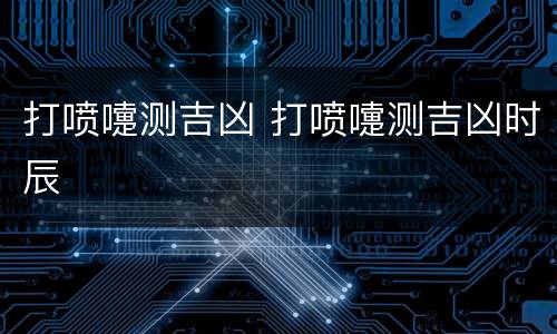 打喷嚏测吉凶 打喷嚏测吉凶时辰