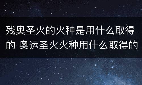 残奥圣火的火种是用什么取得的 奥运圣火火种用什么取得的