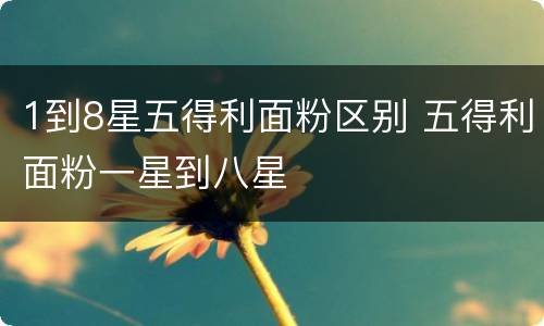 1到8星五得利面粉区别 五得利面粉一星到八星