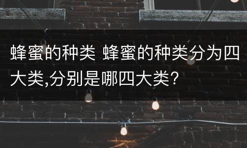 蜂蜜的种类 蜂蜜的种类分为四大类,分别是哪四大类?