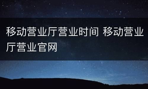 移动营业厅营业时间 移动营业厅营业官网