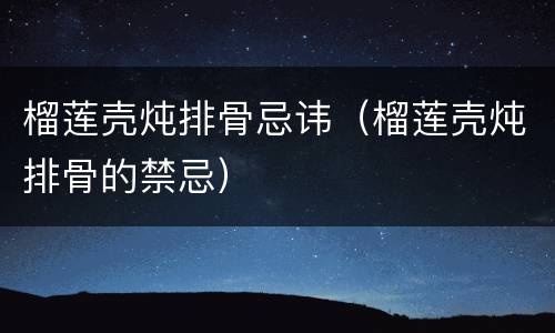 榴莲壳炖排骨忌讳（榴莲壳炖排骨的禁忌）