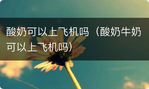 酸奶可以上飞机吗（酸奶牛奶可以上飞机吗）