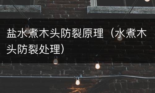 盐水煮木头防裂原理（水煮木头防裂处理）