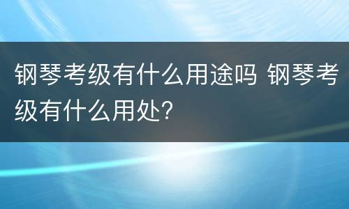 钢琴考级有什么用途吗 钢琴考级有什么用处?