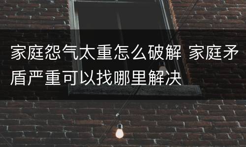 家庭怨气太重怎么破解 家庭矛盾严重可以找哪里解决