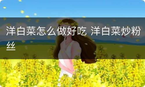 洋白菜怎么做好吃 洋白菜炒粉丝
