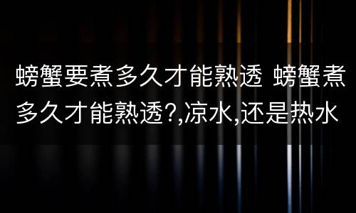 螃蟹要煮多久才能熟透 螃蟹煮多久才能熟透?,凉水,还是热水煮