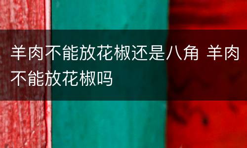 羊肉不能放花椒还是八角 羊肉不能放花椒吗