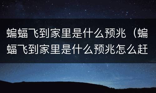 蝙蝠飞到家里是什么预兆（蝙蝠飞到家里是什么预兆怎么赶出去）