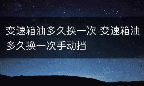 变速箱油多久换一次 变速箱油多久换一次手动挡