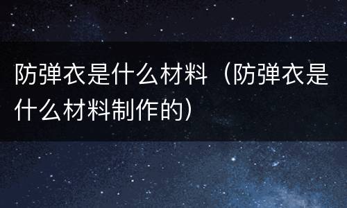 防弹衣是什么材料（防弹衣是什么材料制作的）