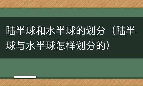陆半球和水半球的划分（陆半球与水半球怎样划分的）