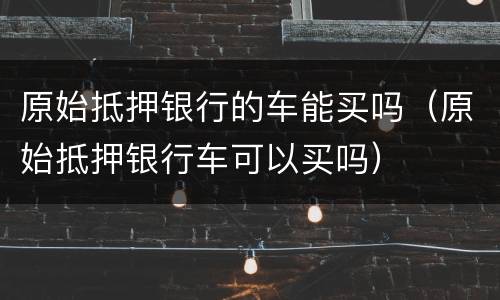 原始抵押银行的车能买吗（原始抵押银行车可以买吗）