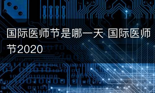 国际医师节是哪一天 国际医师节2020