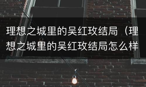 理想之城里的吴红玫结局（理想之城里的吴红玫结局怎么样）