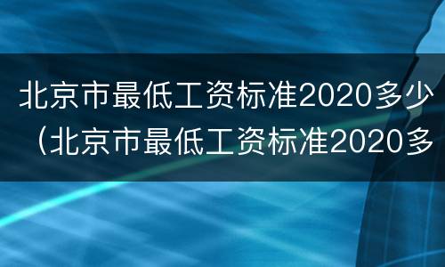 北京市最低工资标准2020多少（北京市最低工资标准2020多少钱一个月）