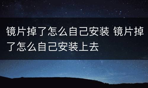 镜片掉了怎么自己安装 镜片掉了怎么自己安装上去
