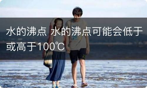 水的沸点 水的沸点可能会低于或高于100℃
