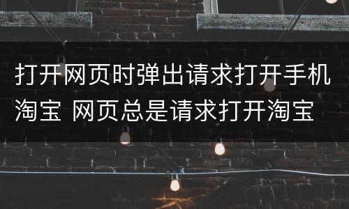 打开网页时弹出请求打开手机淘宝 网页总是请求打开淘宝