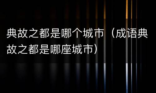典故之都是哪个城市（成语典故之都是哪座城市）