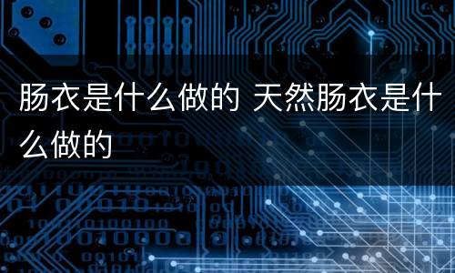 肠衣是什么做的 天然肠衣是什么做的