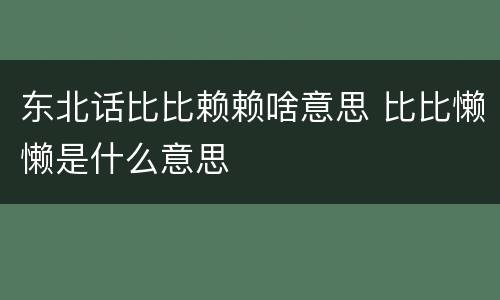 东北话比比赖赖啥意思 比比懒懒是什么意思
