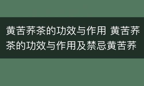 黄苦荞茶的功效与作用 黄苦荞茶的功效与作用及禁忌黄苦荞