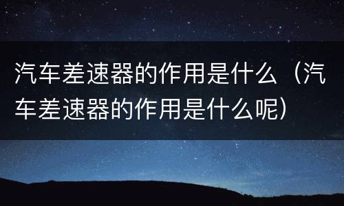 汽车差速器的作用是什么（汽车差速器的作用是什么呢）