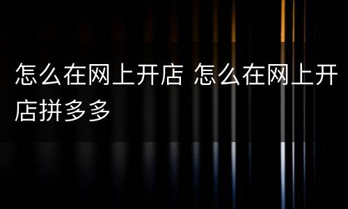 怎么在网上开店 怎么在网上开店拼多多