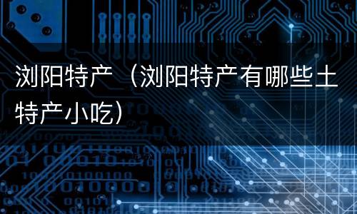 浏阳特产（浏阳特产有哪些土特产小吃）