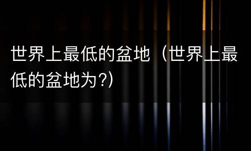 世界上最低的盆地（世界上最低的盆地为?）