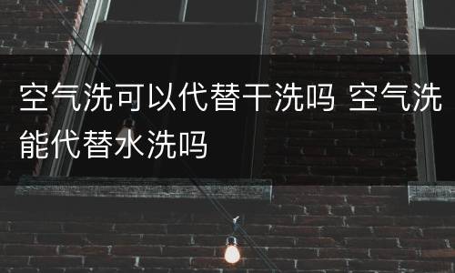 空气洗可以代替干洗吗 空气洗能代替水洗吗