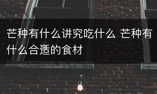 芒种有什么讲究吃什么 芒种有什么合适的食材