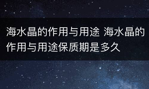 海水晶的作用与用途 海水晶的作用与用途保质期是多久