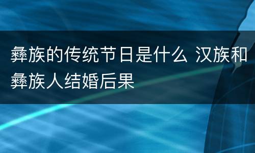 彝族的传统节日是什么 汉族和彝族人结婚后果