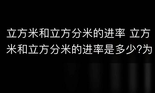 立方米和立方分米的进率 立方米和立方分米的进率是多少?为什么?