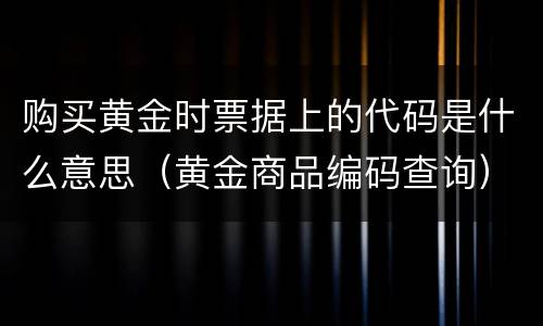 购买黄金时票据上的代码是什么意思（黄金商品编码查询）