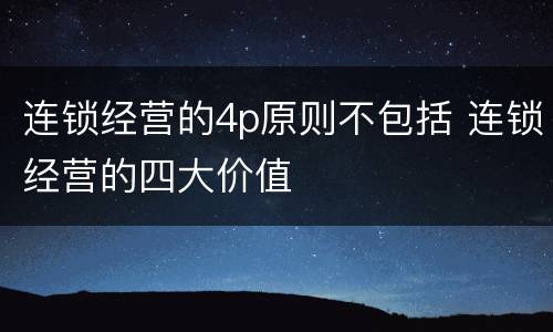 连锁经营的4p原则不包括 连锁经营的四大价值