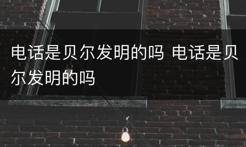 电话是贝尔发明的吗 电话是贝尔发明的吗