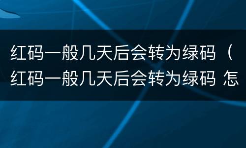 红码一般几天后会转为绿码（红码一般几天后会转为绿码 怎么申报法?）