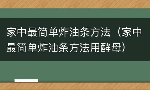 家中最简单炸油条方法（家中最简单炸油条方法用酵母）